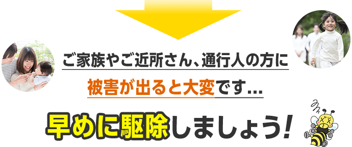 ご家族やご近所さん、通行人の方に被害がでると大変です。早めに駆除しましょう